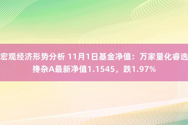 宏观经济形势分析 11月1日基金净值：万家量化睿选搀杂A最新净值1.1545，跌1.97%