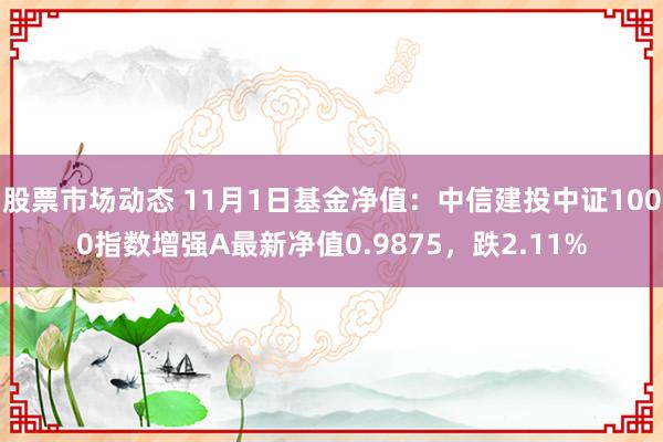 股票市场动态 11月1日基金净值：中信建投中证1000指数增强A最新净值0.9875，跌2.11%