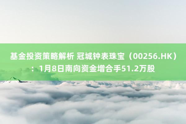 基金投资策略解析 冠城钟表珠宝（00256.HK）：1月8日南向资金增合手51.2万股