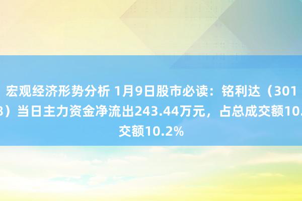 宏观经济形势分析 1月9日股市必读：铭利达（301268）当日主力资金净流出243.44万元，占总成交额10.2%