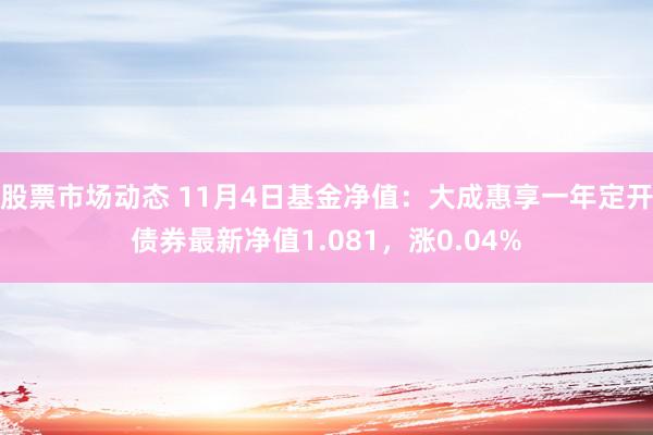 股票市场动态 11月4日基金净值：大成惠享一年定开债券最新净值1.081，涨0.04%