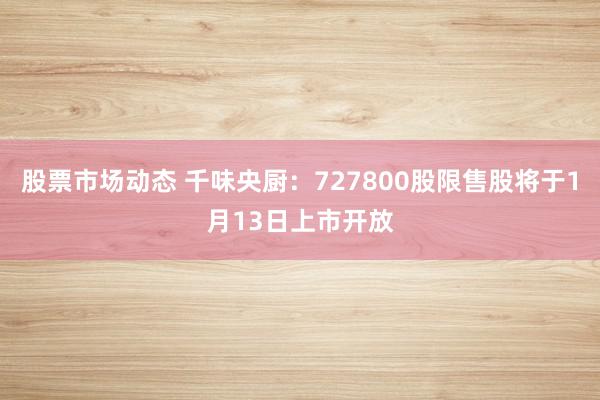 股票市场动态 千味央厨：727800股限售股将于1月13日上市开放