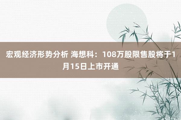 宏观经济形势分析 海想科：108万股限售股将于1月15日上市开通