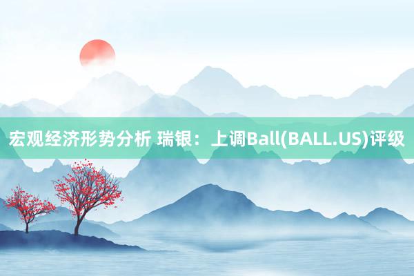 宏观经济形势分析 瑞银：上调Ball(BALL.US)评级