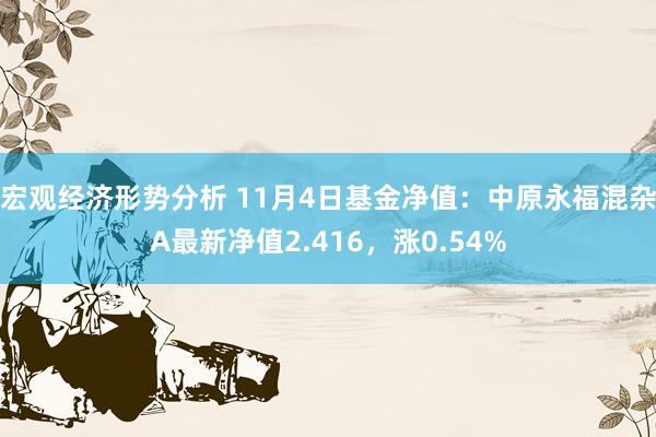 宏观经济形势分析 11月4日基金净值：中原永福混杂A最新净值2.416，涨0.54%