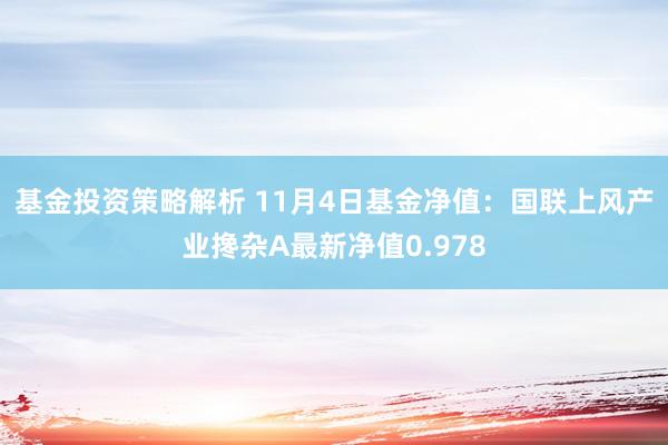 基金投资策略解析 11月4日基金净值：国联上风产业搀杂A最新净值0.978