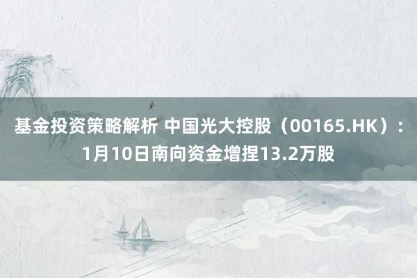 基金投资策略解析 中国光大控股（00165.HK）：1月10日南向资金增捏13.2万股