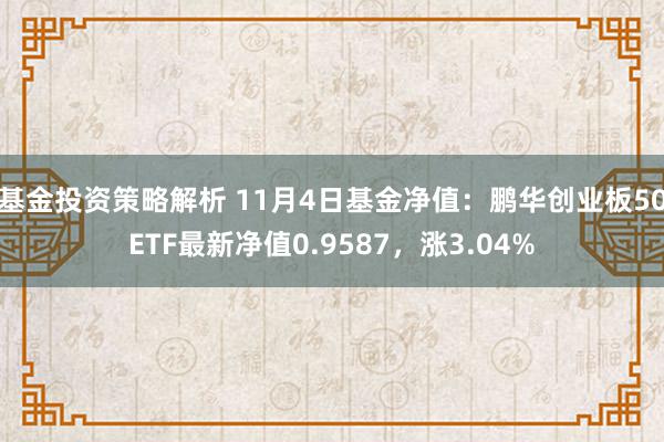 基金投资策略解析 11月4日基金净值：鹏华创业板50ETF最新净值0.9587，涨3.04%