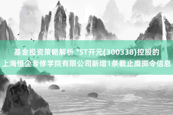 基金投资策略解析 *ST开元(300338)控股的上海恒企专修学院有限公司新增1条截止糜掷令信息