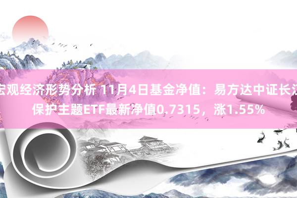 宏观经济形势分析 11月4日基金净值：易方达中证长江保护主题ETF最新净值0.7315，涨1.55%