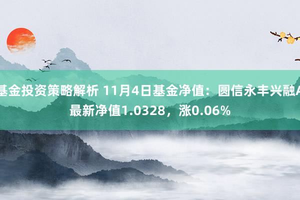 基金投资策略解析 11月4日基金净值：圆信永丰兴融A最新净值1.0328，涨0.06%