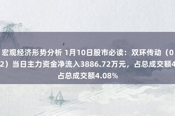 宏观经济形势分析 1月10日股市必读：双环传动（002472）当日主力资金净流入3886.72万元，占总成交额4.08%