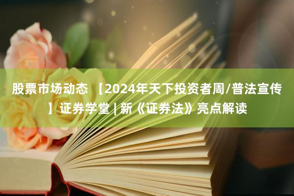 股票市场动态 【2024年天下投资者周/普法宣传】证券学堂 | 新《证券法》亮点解读