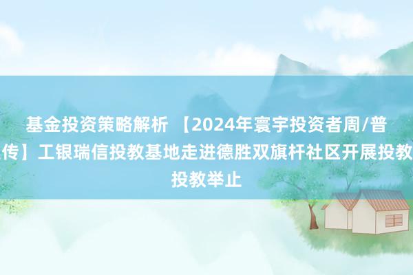 基金投资策略解析 【2024年寰宇投资者周/普法宣传】工银瑞信投教基地走进德胜双旗杆社区开展投教举止