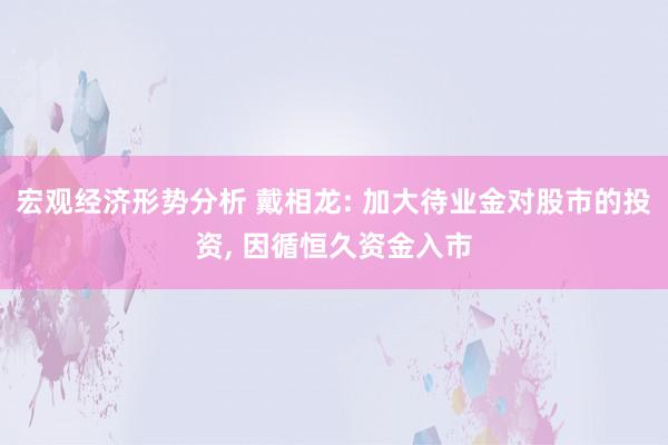 宏观经济形势分析 戴相龙: 加大待业金对股市的投资, 因循恒久资金入市