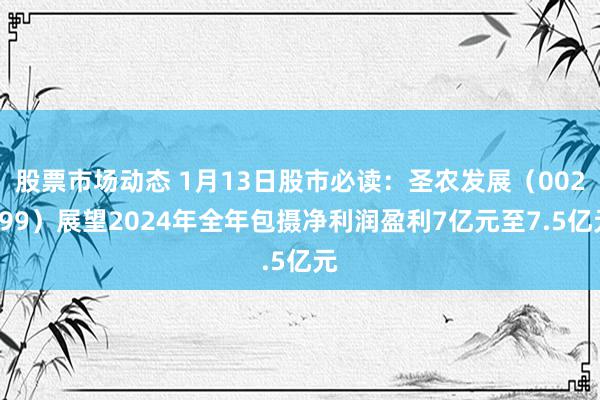 股票市场动态 1月13日股市必读：圣农发展（002299）展望2024年全年包摄净利润盈利7亿元至7.5亿元