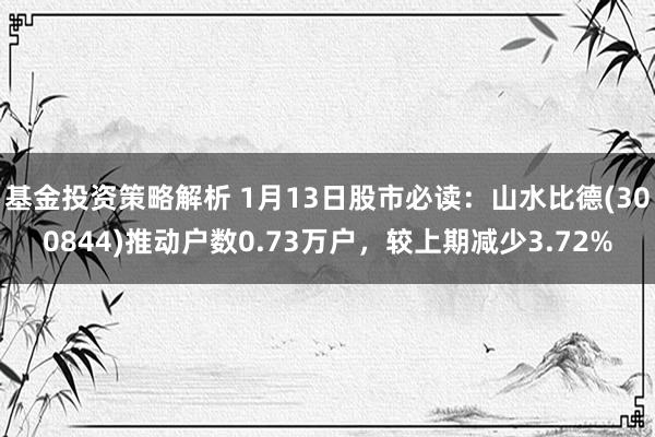 基金投资策略解析 1月13日股市必读：山水比德(300844)推动户数0.73万户，较上期减少3.72%