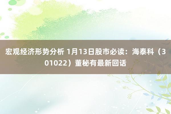 宏观经济形势分析 1月13日股市必读：海泰科（301022）董秘有最新回话