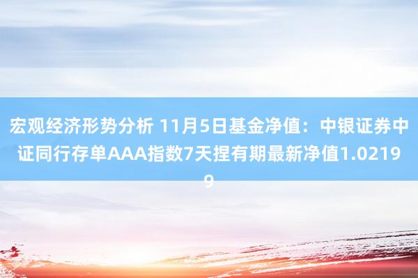 宏观经济形势分析 11月5日基金净值：中银证券中证同行存单AAA指数7天捏有期最新净值1.0219