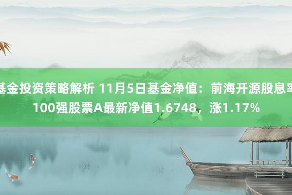 基金投资策略解析 11月5日基金净值：前海开源股息率100强股票A最新净值1.6748，涨1.17%