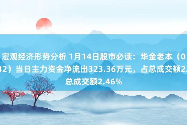 宏观经济形势分析 1月14日股市必读：华金老本（000532）当日主力资金净流出323.36万元，占总成交额2.46%