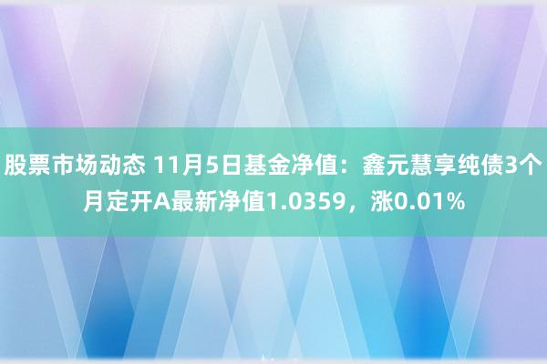 股票市场动态 11月5日基金净值：鑫元慧享纯债3个月定开A最新净值1.0359，涨0.01%