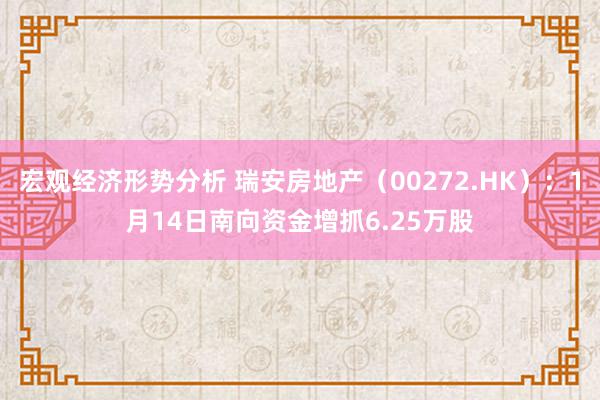 宏观经济形势分析 瑞安房地产（00272.HK）：1月14日南向资金增抓6.25万股