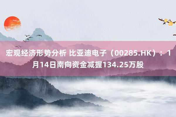 宏观经济形势分析 比亚迪电子（00285.HK）：1月14日南向资金减握134.25万股