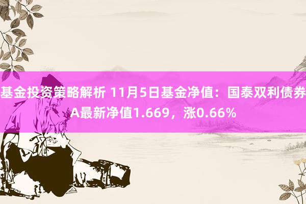 基金投资策略解析 11月5日基金净值：国泰双利债券A最新净值1.669，涨0.66%