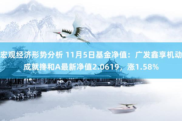 宏观经济形势分析 11月5日基金净值：广发鑫享机动成就搀和A最新净值2.0619，涨1.58%