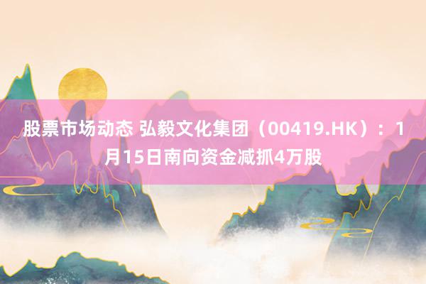 股票市场动态 弘毅文化集团（00419.HK）：1月15日南向资金减抓4万股