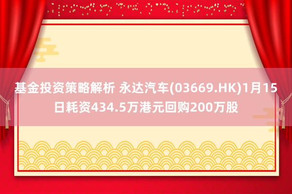 基金投资策略解析 永达汽车(03669.HK)1月15日耗资434.5万港元回购200万股