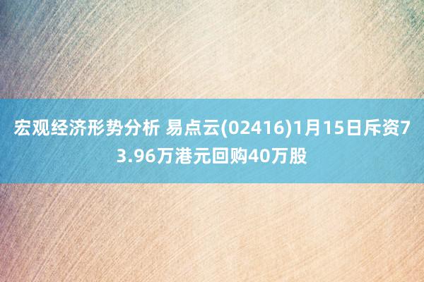 宏观经济形势分析 易点云(02416)1月15日斥资73.96万港元回购40万股