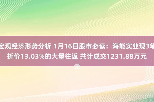 宏观经济形势分析 1月16日股市必读：海能实业现3笔折价13.03%的大量往返 共计成交1231.88万元