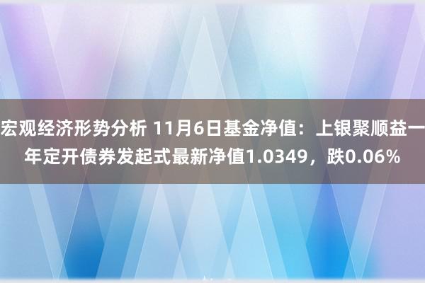 宏观经济形势分析 11月6日基金净值：上银聚顺益一年定开债券发起式最新净值1.0349，跌0.06%