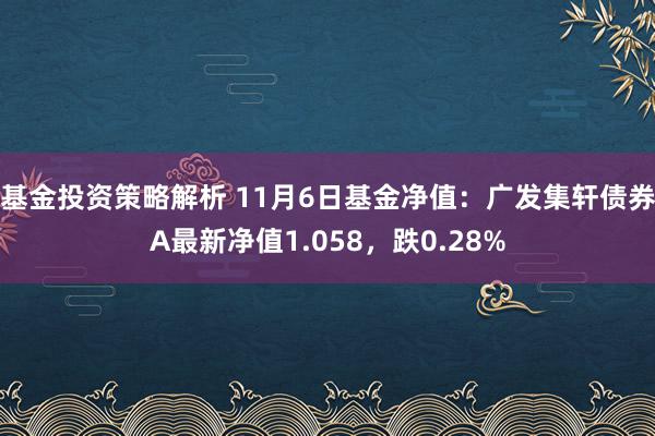 基金投资策略解析 11月6日基金净值：广发集轩债券A最新净值1.058，跌0.28%