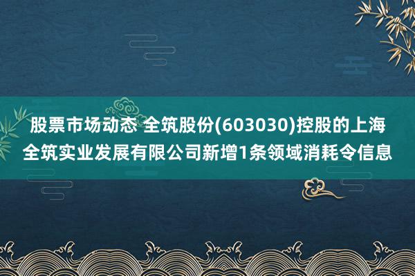 股票市场动态 全筑股份(603030)控股的上海全筑实业发展有限公司新增1条领域消耗令信息