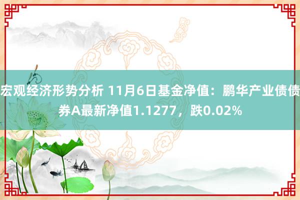 宏观经济形势分析 11月6日基金净值：鹏华产业债债券A最新净值1.1277，跌0.02%