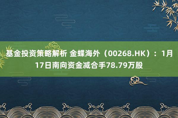 基金投资策略解析 金蝶海外（00268.HK）：1月17日南向资金减合手78.79万股