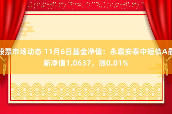 股票市场动态 11月6日基金净值：永赢安泰中短债A最新净值1.0637，涨0.01%