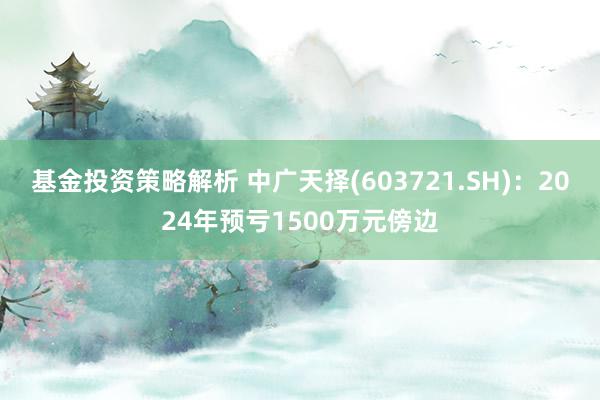 基金投资策略解析 中广天择(603721.SH)：2024年预亏1500万元傍边