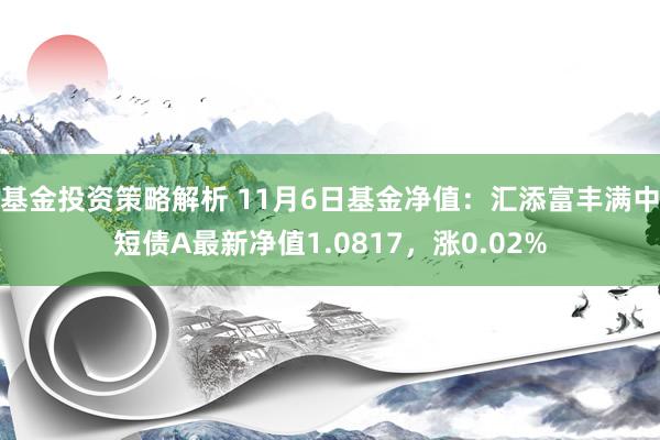 基金投资策略解析 11月6日基金净值：汇添富丰满中短债A最新净值1.0817，涨0.02%