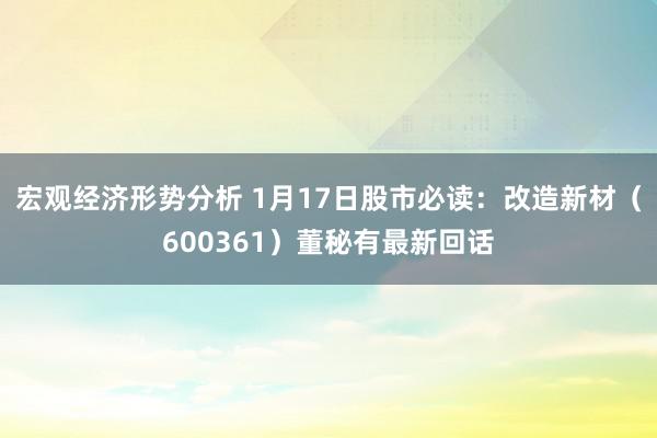 宏观经济形势分析 1月17日股市必读：改造新材（600361）董秘有最新回话