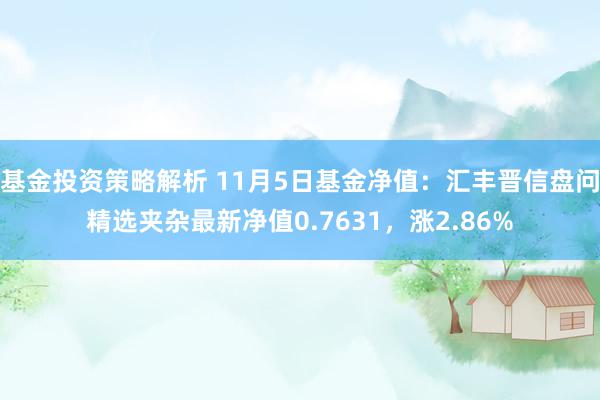 基金投资策略解析 11月5日基金净值：汇丰晋信盘问精选夹杂最新净值0.7631，涨2.86%