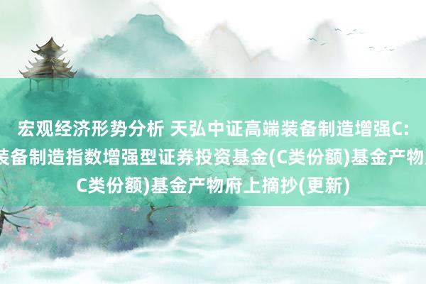 宏观经济形势分析 天弘中证高端装备制造增强C: 天弘中证高端装备制造指数增强型证券投资基金(C类份额)基金产物府上摘抄(更新)