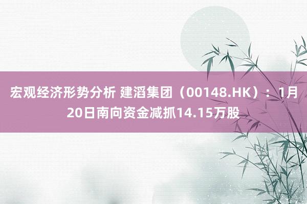 宏观经济形势分析 建滔集团（00148.HK）：1月20日南向资金减抓14.15万股