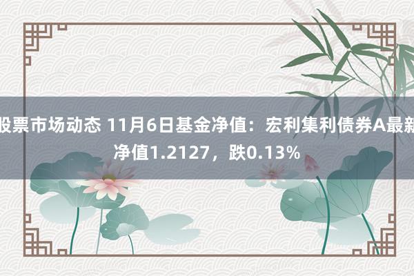 股票市场动态 11月6日基金净值：宏利集利债券A最新净值1.2127，跌0.13%