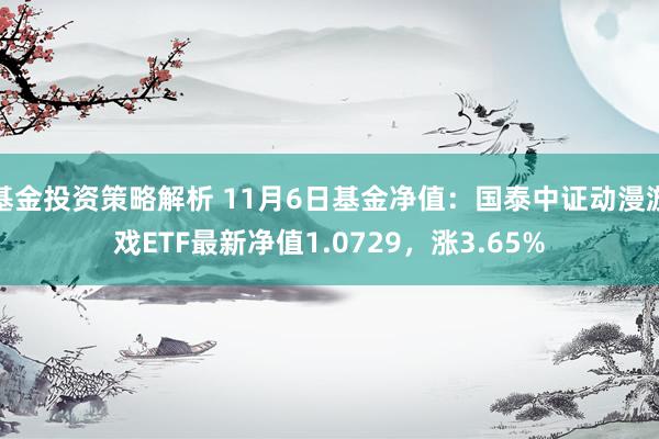 基金投资策略解析 11月6日基金净值：国泰中证动漫游戏ETF最新净值1.0729，涨3.65%