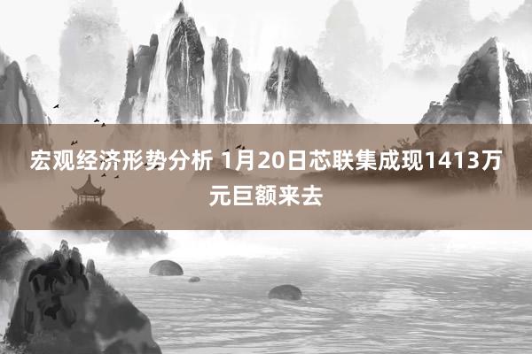 宏观经济形势分析 1月20日芯联集成现1413万元巨额来去