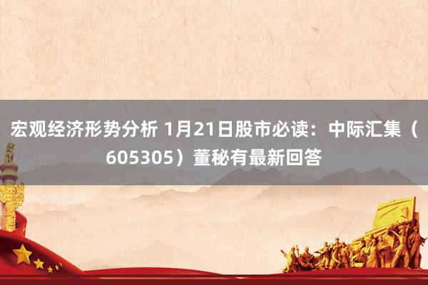 宏观经济形势分析 1月21日股市必读：中际汇集（605305）董秘有最新回答